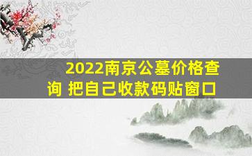 2022南京公墓价格查询 把自己收款码贴窗口